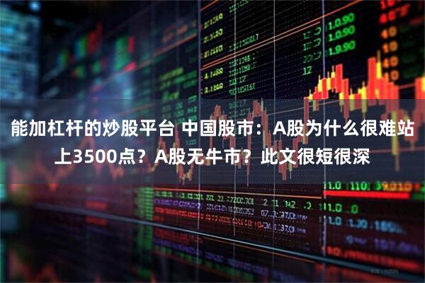 能加杠杆的炒股平台 中国股市：A股为什么很难站上3500点？A股无牛市？此文很短很深