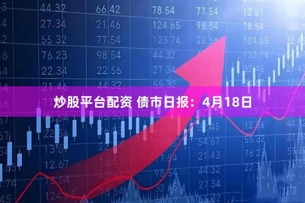 炒股平台配资 债市日报：4月18日