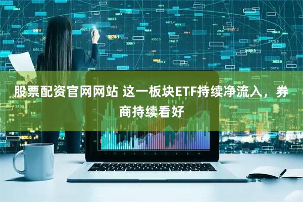 股票配资官网网站 这一板块ETF持续净流入，券商持续看好