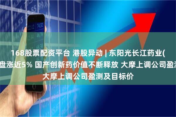 168股票配资平台 港股异动 | 东阳光长江药业(01558)尾盘涨近5% 国产创新药价值不断释放 大摩上调公司盈测及目标价