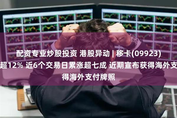 配资专业炒股投资 港股异动 | 移卡(09923)一度涨超12% 近6个交易日累涨超七成 近期宣布获得海外支付牌照