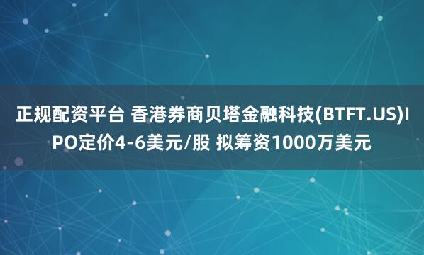 正规配资平台 香港券商贝塔金融科技(BTFT.US)IPO定价4-6美元/股 拟筹资1000万美元