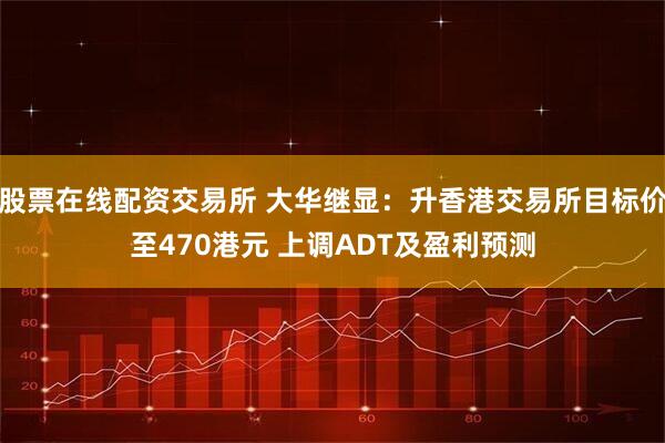 股票在线配资交易所 大华继显：升香港交易所目标价至470港元 上调ADT及盈利预测