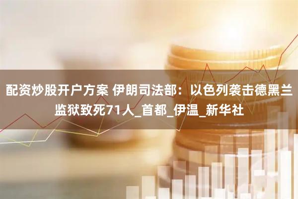 配资炒股开户方案 伊朗司法部：以色列袭击德黑兰监狱致死71人_首都_伊温_新华社