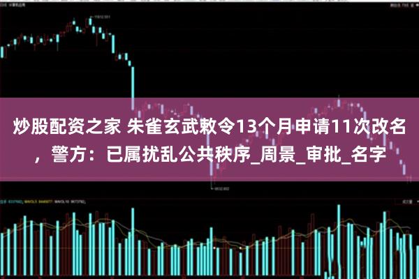 炒股配资之家 朱雀玄武敕令13个月申请11次改名，警方：已属扰乱公共秩序_周景_审批_名字