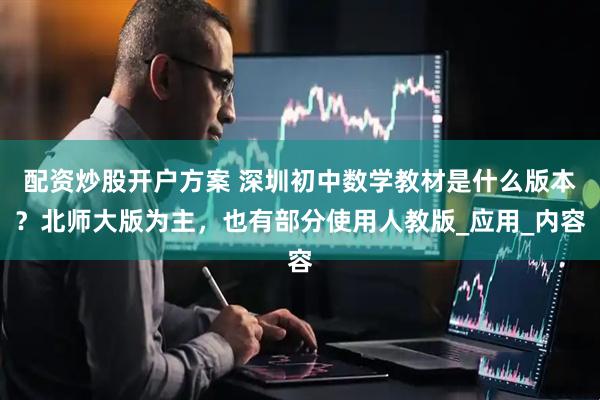 配资炒股开户方案 深圳初中数学教材是什么版本？北师大版为主，也有部分使用人教版_应用_内容