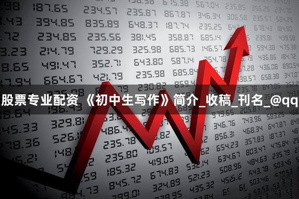 股票专业配资 《初中生写作》简介_收稿_刊名_@qq