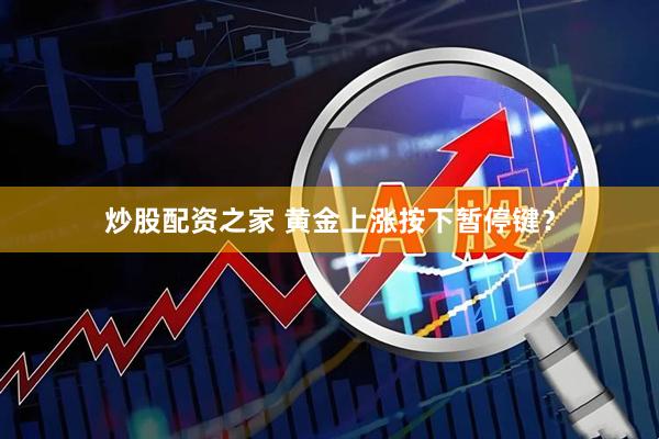 炒股配资之家 黄金上涨按下暂停键？