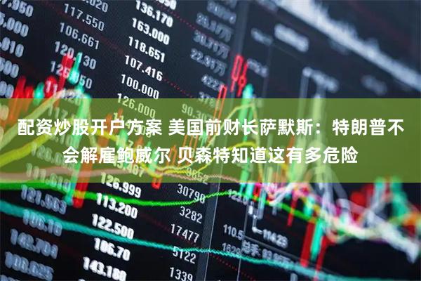 配资炒股开户方案 美国前财长萨默斯：特朗普不会解雇鲍威尔 贝森特知道这有多危险