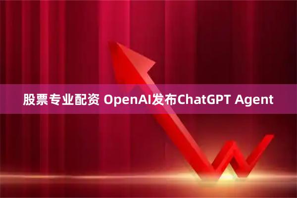 股票专业配资 OpenAI发布ChatGPT Agent