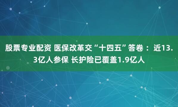 股票专业配资 医保改革交“十四五”答卷 ：近13.3亿人参保 长护险已覆盖1.9亿人