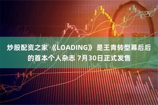 炒股配资之家 《LOADING》 是王青转型幕后后的首本个人杂志 7月30日正式发售