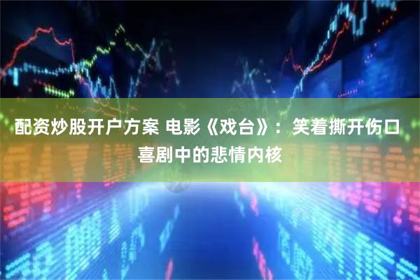 配资炒股开户方案 电影《戏台》：笑着撕开伤口 喜剧中的悲情内核