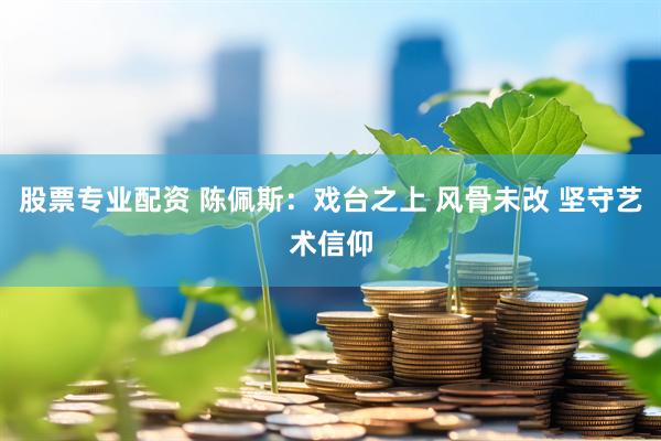 股票专业配资 陈佩斯：戏台之上 风骨未改 坚守艺术信仰