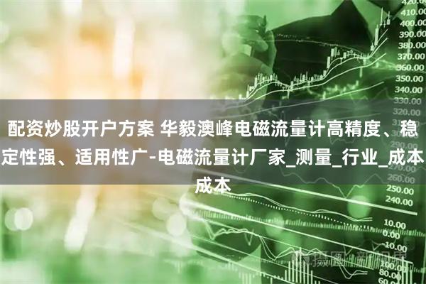 配资炒股开户方案 华毅澳峰电磁流量计高精度、稳定性强、适用性广-电磁流量计厂家_测量_行业_成本