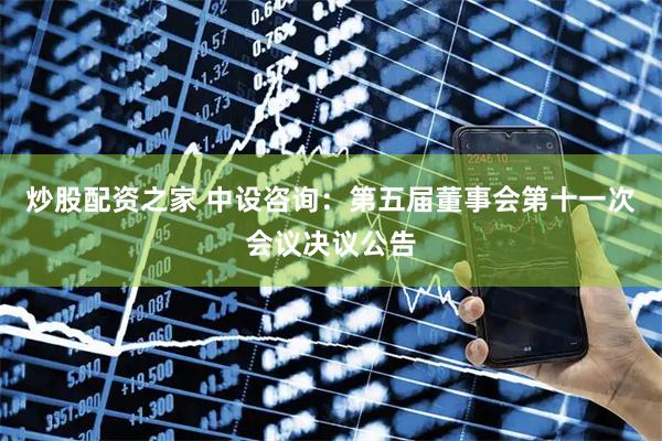 炒股配资之家 中设咨询：第五届董事会第十一次会议决议公告