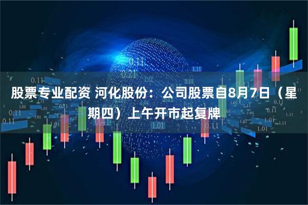 股票专业配资 河化股份：公司股票自8月7日（星期四）上午开市起复牌