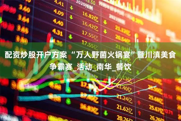 配资炒股开户方案 “万人野菌火锅宴”暨川滇美食争霸赛_活动_南华_餐饮