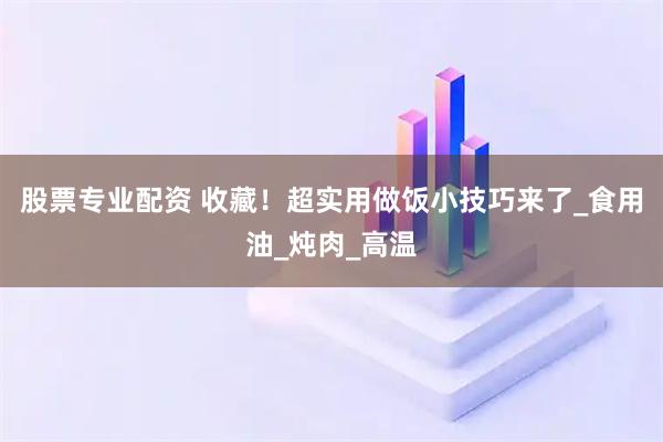 股票专业配资 收藏！超实用做饭小技巧来了_食用油_炖肉_高温