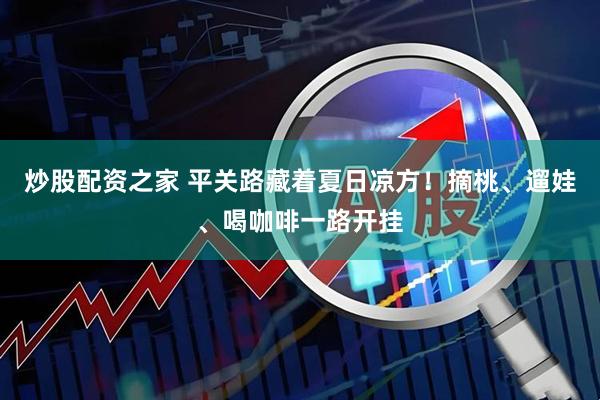炒股配资之家 平关路藏着夏日凉方！摘桃、遛娃、喝咖啡一路开挂