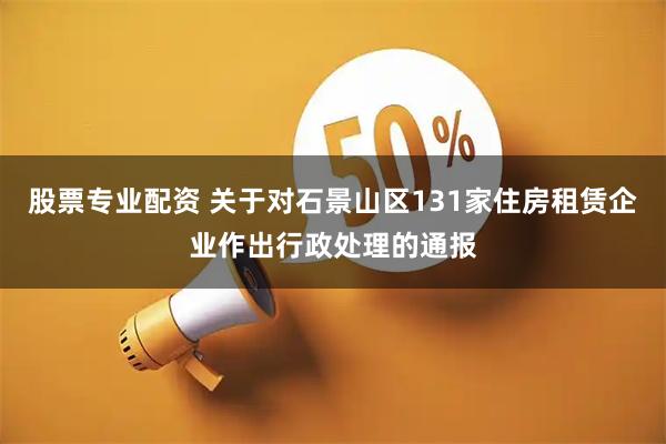 股票专业配资 关于对石景山区131家住房租赁企业作出行政处理的通报