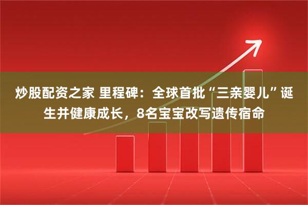 炒股配资之家 里程碑：全球首批“三亲婴儿”诞生并健康成长，8名宝宝改写遗传宿命