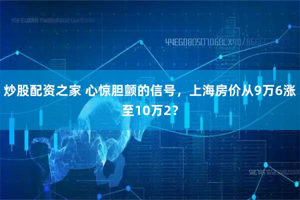 炒股配资之家 心惊胆颤的信号，上海房价从9万6涨至10万2？