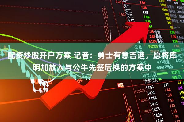 配资炒股开户方案 记者：勇士有意吉迪，愿将库明加放入与公牛先签后换的方案中
