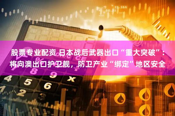 股票专业配资 日本战后武器出口“重大突破”：将向澳出口护卫舰，防卫产业“绑定”地区安全