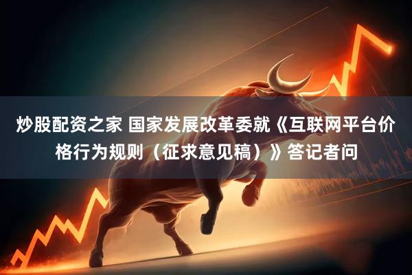 炒股配资之家 国家发展改革委就《互联网平台价格行为规则（征求意见稿）》答记者问