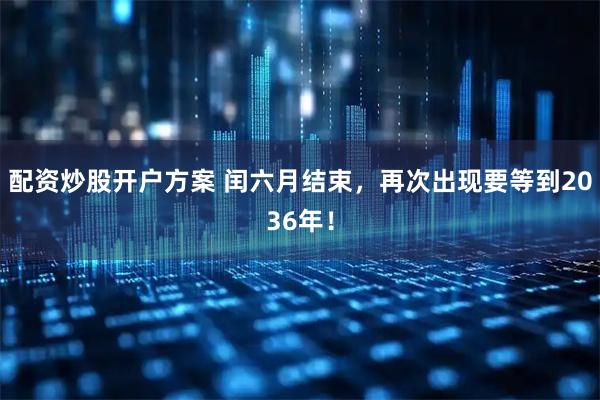 配资炒股开户方案 闰六月结束，再次出现要等到2036年！