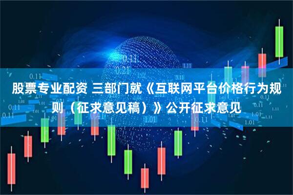 股票专业配资 三部门就《互联网平台价格行为规则（征求意见稿）》公开征求意见