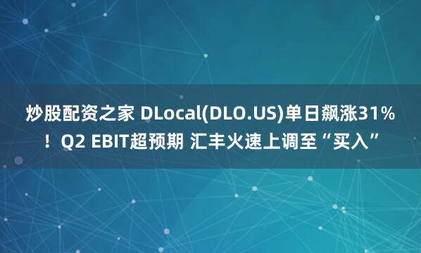 炒股配资之家 DLocal(DLO.US)单日飙涨31%！Q2 EBIT超预期 汇丰火速上调至“买入”