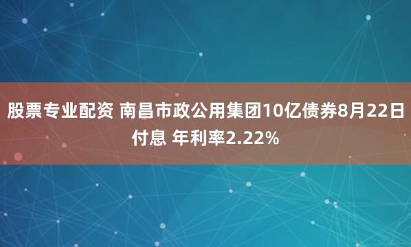 股票专业配资 南昌市政公用集团10亿债券8月22日付息 年利率2.22%