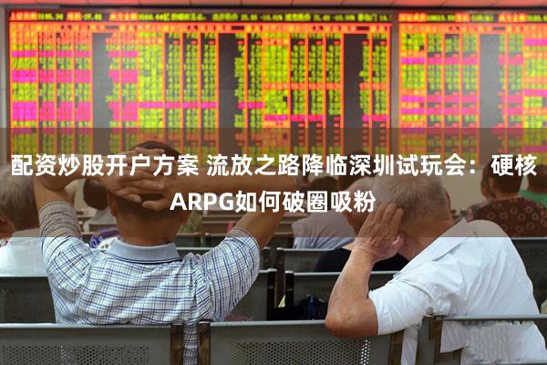 配资炒股开户方案 流放之路降临深圳试玩会：硬核ARPG如何破圈吸粉