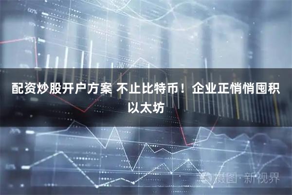 配资炒股开户方案 不止比特币！企业正悄悄囤积以太坊