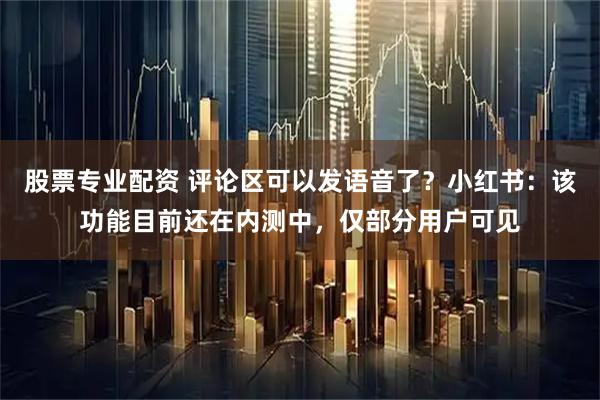 股票专业配资 评论区可以发语音了？小红书：该功能目前还在内测中，仅部分用户可见