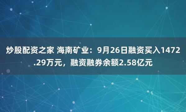 炒股配资之家 海南矿业：9月26日融资买入1472.29万元，融资融券余额2.58亿元
