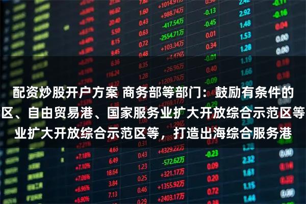 配资炒股开户方案 商务部等部门：鼓励有条件的地方依托自由贸易试验区、自由贸易港、国家服务业扩大开放综合示范区等，打造出海综合服务港
