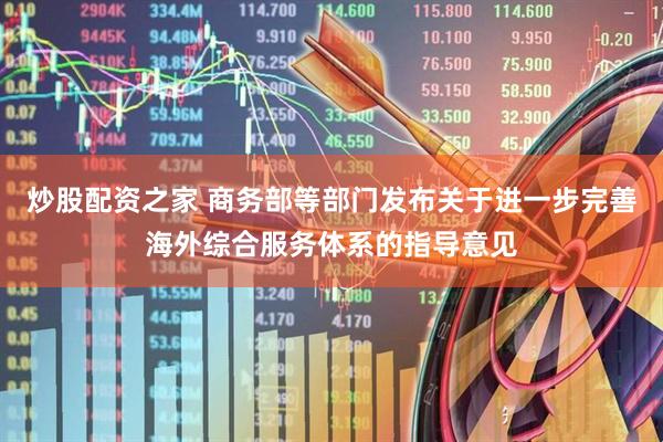 炒股配资之家 商务部等部门发布关于进一步完善海外综合服务体系的指导意见