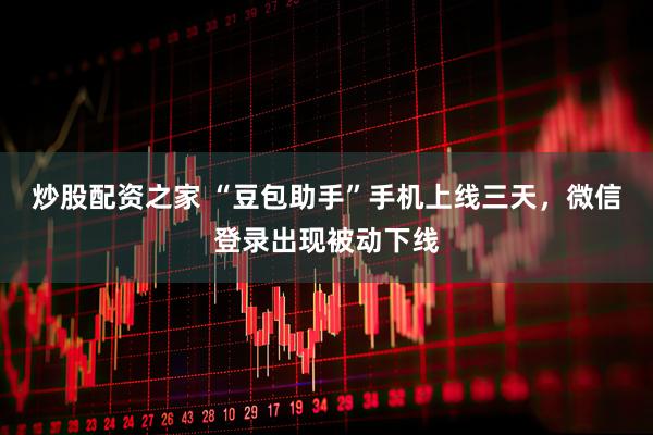 炒股配资之家 “豆包助手”手机上线三天，微信登录出现被动下线