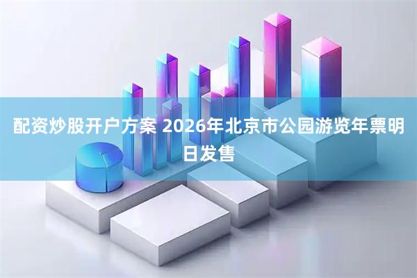 配资炒股开户方案 2026年北京市公园游览年票明日发售