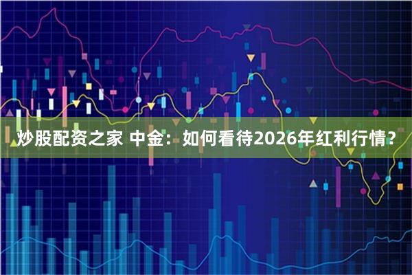 炒股配资之家 中金：如何看待2026年红利行情？
