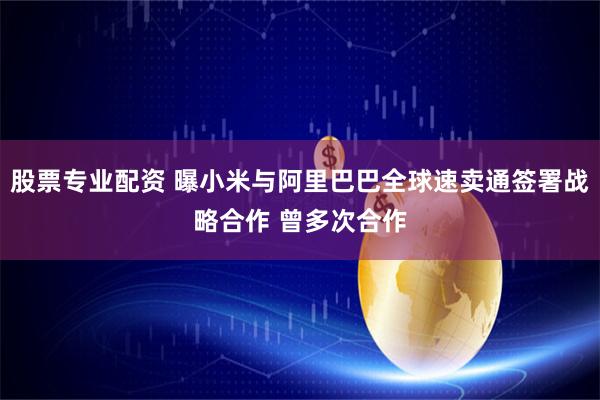 股票专业配资 曝小米与阿里巴巴全球速卖通签署战略合作 曾多次合作
