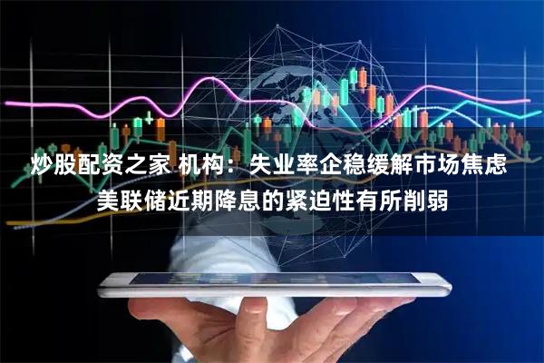 炒股配资之家 机构：失业率企稳缓解市场焦虑 美联储近期降息的紧迫性有所削弱