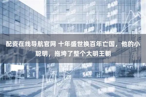 配资在线导航官网 十年盛世换百年亡国，他的小聪明，拖垮了整个大明王朝