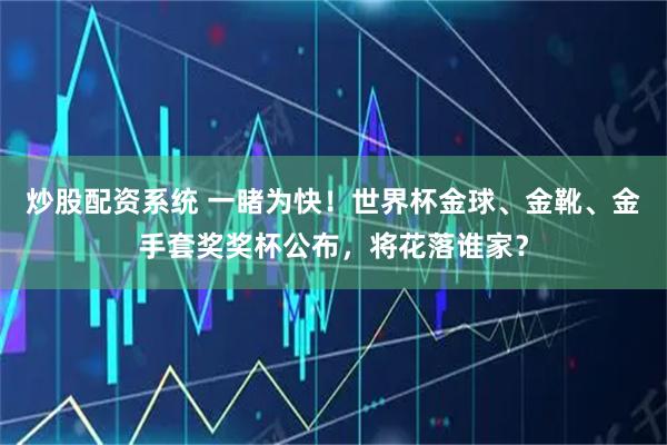 炒股配资系统 一睹为快！世界杯金球、金靴、金手套奖奖杯公布，将花落谁家？