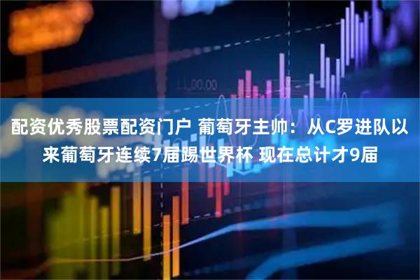配资优秀股票配资门户 葡萄牙主帅：从C罗进队以来葡萄牙连续7届踢世界杯 现在总计才9届