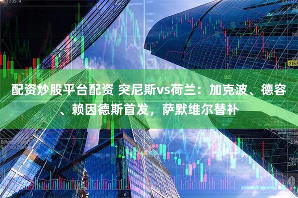 配资炒股平台配资 突尼斯vs荷兰：加克波、德容、赖因德斯首发，萨默维尔替补
