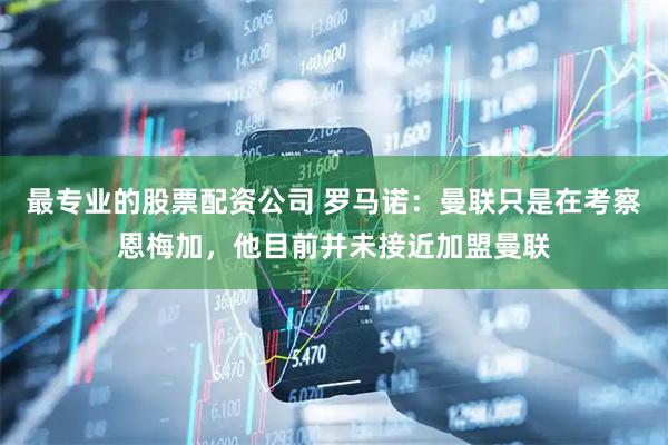最专业的股票配资公司 罗马诺：曼联只是在考察恩梅加，他目前并未接近加盟曼联